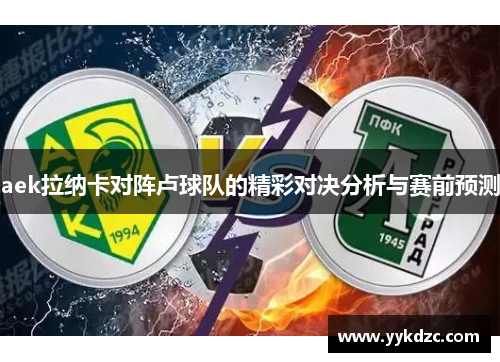 aek拉纳卡对阵卢球队的精彩对决分析与赛前预测