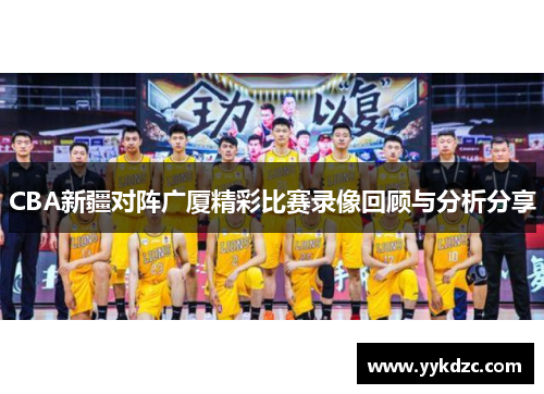 CBA新疆对阵广厦精彩比赛录像回顾与分析分享