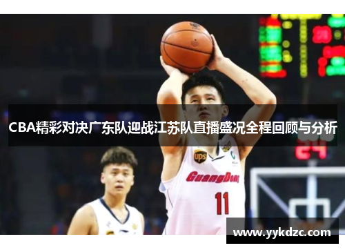 CBA精彩对决广东队迎战江苏队直播盛况全程回顾与分析