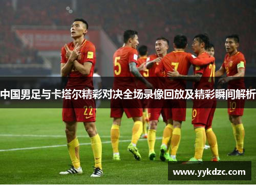 中国男足与卡塔尔精彩对决全场录像回放及精彩瞬间解析