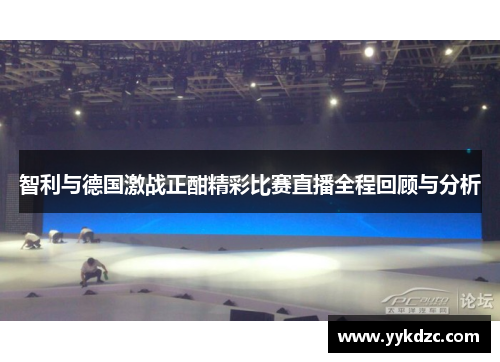 智利与德国激战正酣精彩比赛直播全程回顾与分析
