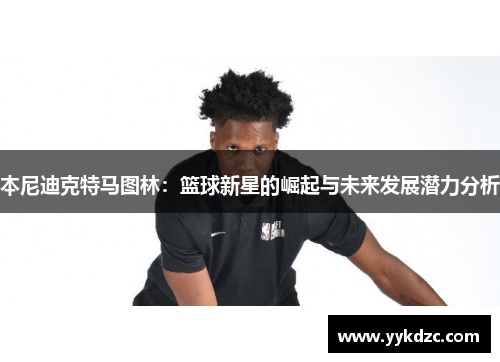 本尼迪克特马图林：篮球新星的崛起与未来发展潜力分析