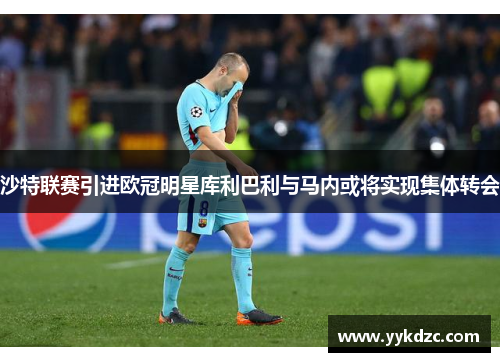 沙特联赛引进欧冠明星库利巴利与马内或将实现集体转会