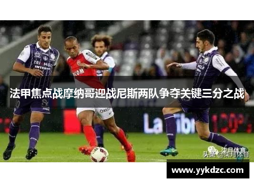 法甲焦点战摩纳哥迎战尼斯两队争夺关键三分之战