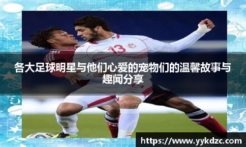 各大足球明星与他们心爱的宠物们的温馨故事与趣闻分享