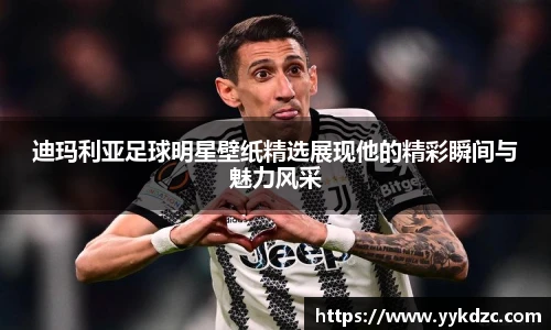 迪玛利亚足球明星壁纸精选展现他的精彩瞬间与魅力风采